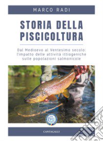 Storia della piscicoltura. Dal Medioevo al Ventesimo secolo: l'impatto delle attività ittiogeniche sulle popolazioni salmonicole libro di Radi Marco