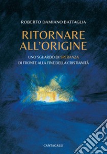 Ritornare all'origine. Uno sguardo di speranza di fronte alla fine della cristianità libro di Battaglia Roberto Damiano