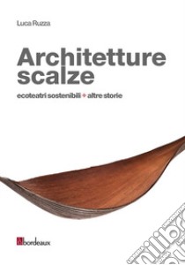 Architetture scalze. Ecoteatri sostenibili + altre storie libro di Ruzza Luca