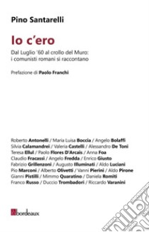 Io c'ero. Dal luglio '60 al crollo del Muro: i comunisti romani si raccontano libro di Santarelli Pino