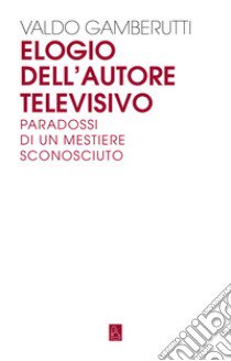 Elogio dell'autore televisivo. Paradossi di un mestiere sconosciuto libro di Gamberutti Valdo