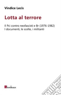 Lotta al terrore. Il Pci contro neofascisti e BR (1976-1982). I documenti, le scelte, i militanti libro di Lecis Vindice