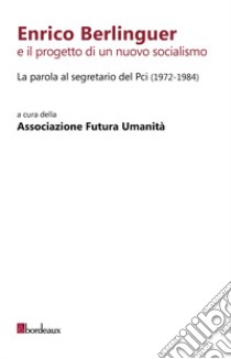 Enrico Berlinguer e il progetto di un nuovo socialismo. La parola al segretario del Pci (1972-1984) libro di Futura Umanità (cur.)