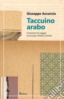 Taccuino arabo. Frammenti di viaggio tra Europa e Medio Oriente libro di Acconcia Giuseppe