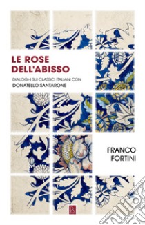 Le rose dell'abisso. Dialoghi sui classici italiani con Donatello Santarone libro di Fortini Franco; Santarone Donatello