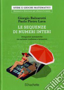 Le sequenze di numeri interi. Divagazioni matematiche tra curiosità, tradizione e invenzioni libro di Balzarotti Giorgio; Lava Paolo P.