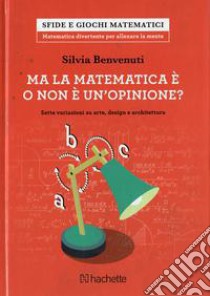 Ma la matematica è o non è un opinione? Sette variazioni su arte, design e architettura libro di Benvenuti Silvia