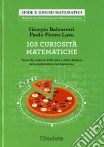 103 curiosità matematiche. Teoria dei numeri, delle cifre e delle relazioni nella matematica contemporanea libro di Balzarotti Giorgio; Lava Paolo P.