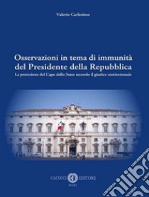 Osservazioni in tema di immunità del Presidente della Repubblica. La protezione del Capo dello Stato secondo il giudice costituzionale libro di Carlesimo Valerio