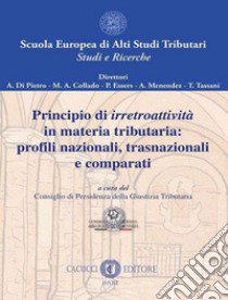 Principio di irretroattività in materia tributaria: profili nazionali, trasnazionali e comparati libro di Consiglio di Presidenza della Giustizia Tributaria (cur.)