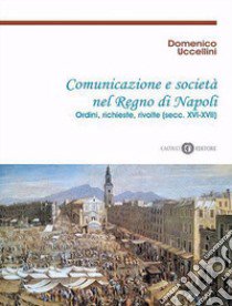 Comunicazione e società nel Regno di Napoli. Ordini, richieste, rivolte (secc. XVI-XVII). Nuova ediz. libro di Uccellini Domenico