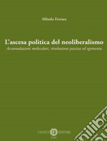 L'ascesa politica del neoliberalismo. Accumulazioni molecolari, rivoluzione passiva ed egemonia. Nuova ediz. libro di Ferrara Alfredo