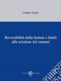 Reversibilità della fusione e limiti alla scissione dei comuni libro di Sergio Luigino