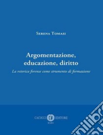 Argomentazione, educazione, diritto. La retorica forense come strumento di formazione libro di Tomasi Serena