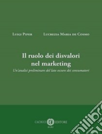 Il ruolo dei disvalori nel marketing. Un'analisi preliminare del lato oscuro dei consumatori libro di Piper Luigi; De Cosmo Lucrezia Maria