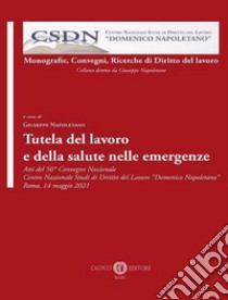 Tutela del lavoro e della salute nelle emergenze. Atti del 50° Convegno Nazionale Centro Nazionale Studi di Diritto del Lavoro «Domenico Napoletano» Roma, 14 maggio 2021 libro di Napoletano G. (cur.)