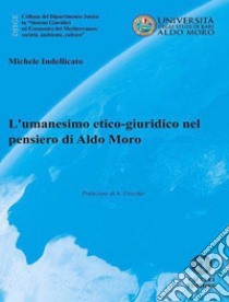 L'umanesimo etico-giuridico nel pensiero di Aldo Moro libro di Indellicato Michele