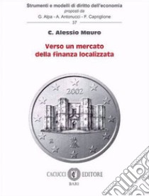 Verso un mercato della finanza localizzata libro di Mauro C. Alessio