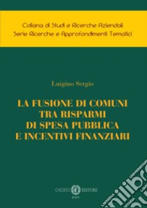 La fusione di comuni tra risparmi di spesa pubblica e incentivi finanziari libro di Sergio Luigino