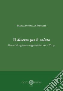 Il diverso per il voluto. Percorsi di ragionata s-oggettività ex art. 116 c.p. libro di Pasculli Maria Antonella