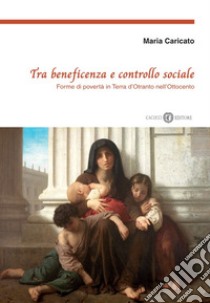 Tra beneficenza e controllo sociale. Forme di povertà in Terra d'Otranto nell'Ottocento. Nuova ediz. libro di Caricato Maria