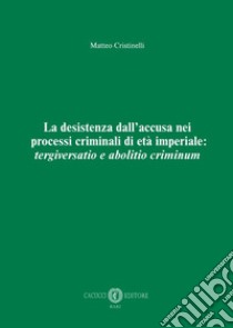 La desistenza dall'accusa nei processi criminali di età imperiale: tergiversatio e abolitio criminum. Nuova ediz. libro di Cristinelli Matteo