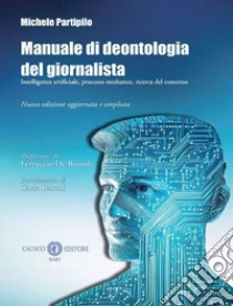 Manuale di deontologia del giornalista. Intelligenza artificiale, processo mediatico, ricerca dl consenso. Nuova ediz. libro di Partipilo Michele