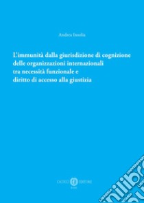 L'immunità dalla giurisdizione di cognizione delle organizzazioni internazionali tra necessità funzionale e diritto di accesso alla giustizia. Nuova ediz. libro di Insolia Andrea