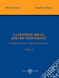 La gestione delle aziende vitivinicole. Vol. 1: Variabili di settore e bilancio di esercizio libro di Frau Alberto; Caforio Angelo