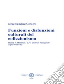 Funzioni e disfunzioni culturali del collezionismo. Italia e Messico: 150 anni di relazioni diplomatiche. Nuova ediz. libro di Sánchez Cordero Jorge