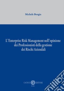 L'Enterprise Risk Management nell'opinione dei professionisti della gestione dei rischi aziendali. Nuova ediz. libro di Borgia Michele