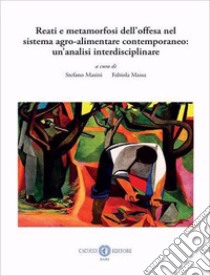 Reati e metamorfosi dell'offesa nel sistema agro-alimentare contemporaneo: un'analisi interdisciplinare. Nuova ediz. libro di Masini S. (cur.); Massa F. (cur.)