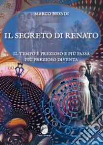 Il segreto di Renato. Il tempo è prezioso e più passa più prezioso diventa libro di Biondi Marco