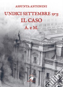 Undici settembre 1973. Il caso A. e M. libro di Antonini Assunta