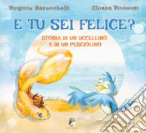 E tu sei felice? Storia di un uccellino e di un pesciolino. Ediz. a colori libro di Baronchelli Virginio; Vincenzi Chiara