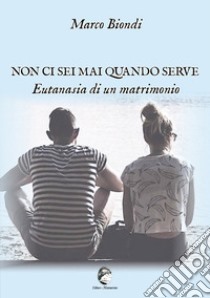 Non ci sei mai quando serve. Eutanasia di un matrimonio libro di Biondi Marco