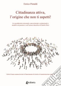 Cittadinanza attiva, l'origine che non ti aspetti! La sussidiarietà orizzontale come principio costituzionale e modello nel pensiero e nell'azione educativa di Danilo Dolci libro di Pintaldi Enrico