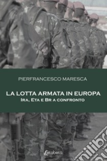 La lotta armata in Europa. Ira, Eta e Br a confronto libro di Maresca Pierfrancesco