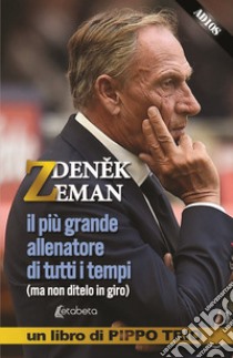 Zdenek Zeman. il più grande allenatore di tutti i tempi (ma non ditelo in giro) libro di Trio Pippo