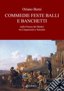 Commedie feste balli e banchetti nella Firenze dei Medici tra Cinquecento e Seicento libro di Berni Oriano