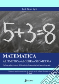 Matematica. Aritmetica-Algebra-Geometria. Dalla scuola primaria al biennio della secondaria di secondo grado libro di Sgrò Pietro