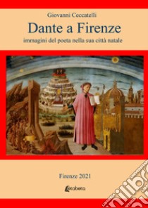 Dante a Firenze. immagini del poeta nella sua città natale libro di Ceccatelli Giovanni