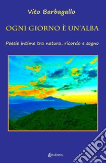 Ogni giorno è un'alba. Poesie intime tra natura, ricordo e sogno libro di Barbagallo Vito