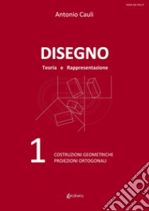 Disegno. Teoria e rappresentazione. Vol. 1: Costruzioni geometriche. Proiezioni ortogonali libro di Cauli Antonio