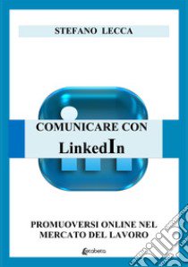 Comunicare con Linkedin. Promuoversi online nel mercato del lavoro libro di Lecca Stefano