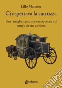 Ci aspettava la carrozza. Una famiglia, tante storie trasportate nel tempo da una carrozza libro di Martone Lillo