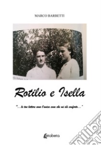 Rotilio e Isella. «...le tue lettere sono l'unica cosa che mi dà conforto...» libro di Barbetti Marco