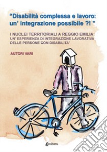 «Disabilità complessa e lavoro: un'integrazione possibile?!». I nuclei territoriali a Reggio Emilia: un'esperienza di integrazione lavorativa delle persone con disabilità libro