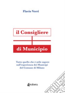 Il Consigliere di Municipio. Tutto quello che è utile sapere sull'esperienza dei Municipi del Comune di Milano libro di Verri Flavio