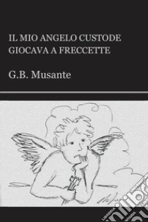 Il mio angelo custode giocava a freccette libro di Musante G. B.